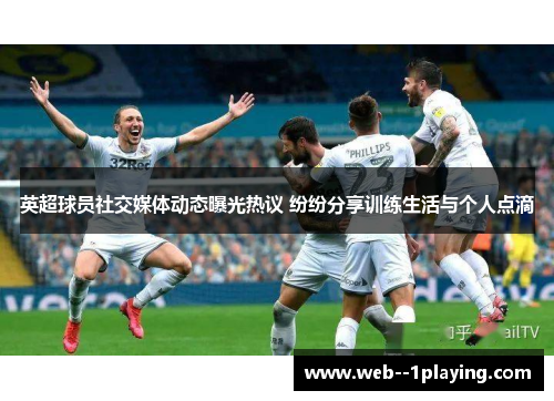 英超球员社交媒体动态曝光热议 纷纷分享训练生活与个人点滴