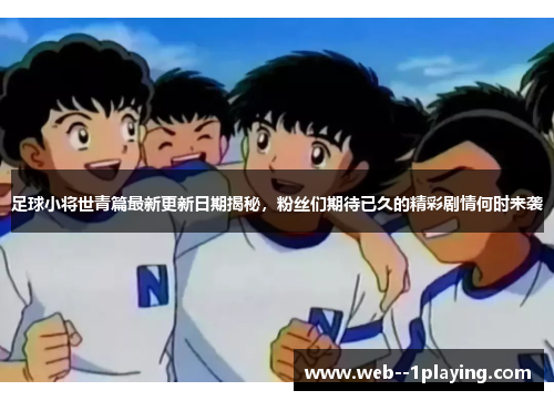 足球小将世青篇最新更新日期揭秘，粉丝们期待已久的精彩剧情何时来袭