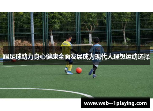 踢足球助力身心健康全面发展成为现代人理想运动选择