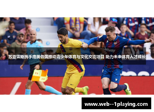 苏亚雷斯携手南美各国推动青少年体育与文化交流项目 助力未来体育人才成长