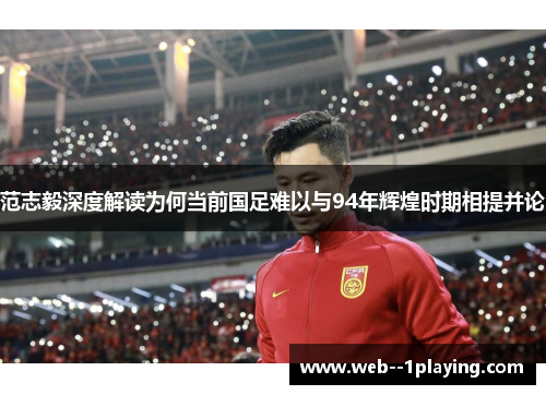 范志毅深度解读为何当前国足难以与94年辉煌时期相提并论