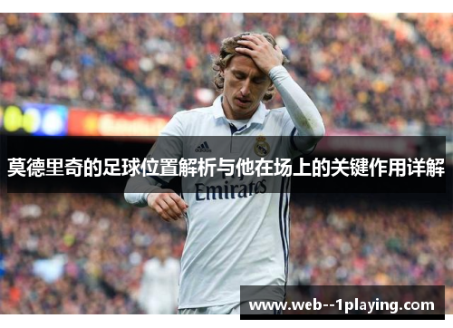 莫德里奇的足球位置解析与他在场上的关键作用详解