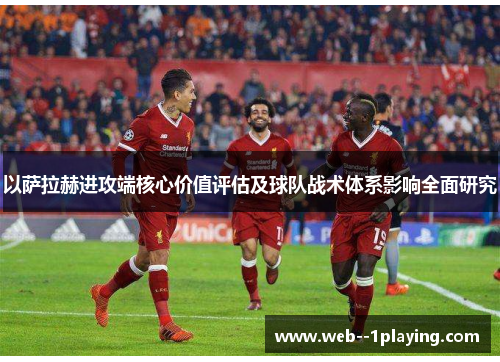 以萨拉赫进攻端核心价值评估及球队战术体系影响全面研究