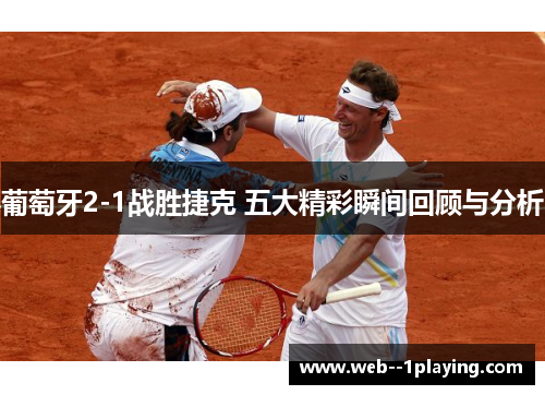 葡萄牙2-1战胜捷克 五大精彩瞬间回顾与分析