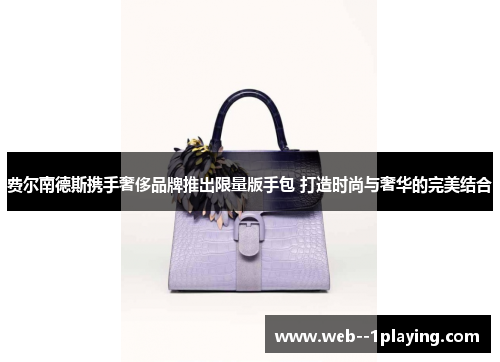 费尔南德斯携手奢侈品牌推出限量版手包 打造时尚与奢华的完美结合
