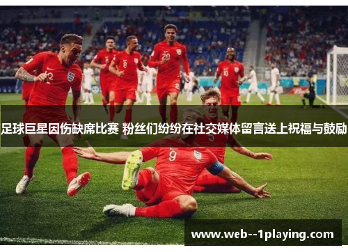 足球巨星因伤缺席比赛 粉丝们纷纷在社交媒体留言送上祝福与鼓励