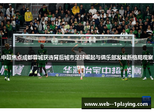 中超焦点成都蓉城获选背后城市足球崛起与俱乐部发展新格局观察