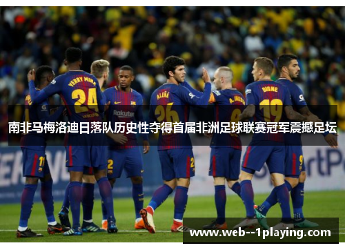 南非马梅洛迪日落队历史性夺得首届非洲足球联赛冠军震撼足坛