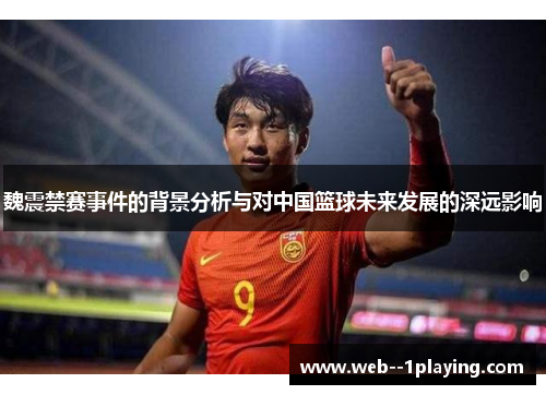 魏震禁赛事件的背景分析与对中国篮球未来发展的深远影响